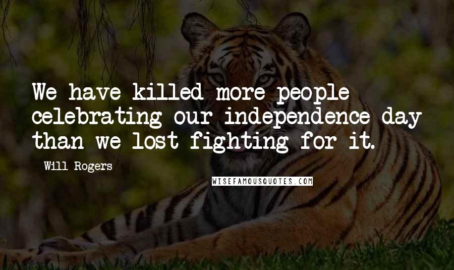 Will Rogers Quotes: We have killed more people celebrating our independence day than we lost fighting for it.