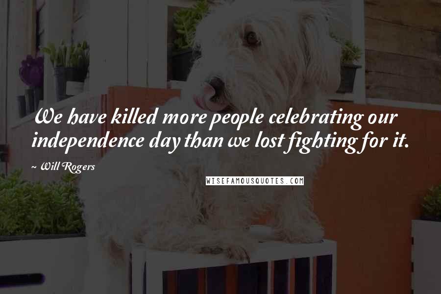 Will Rogers Quotes: We have killed more people celebrating our independence day than we lost fighting for it.