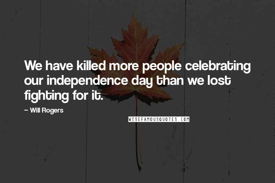 Will Rogers Quotes: We have killed more people celebrating our independence day than we lost fighting for it.