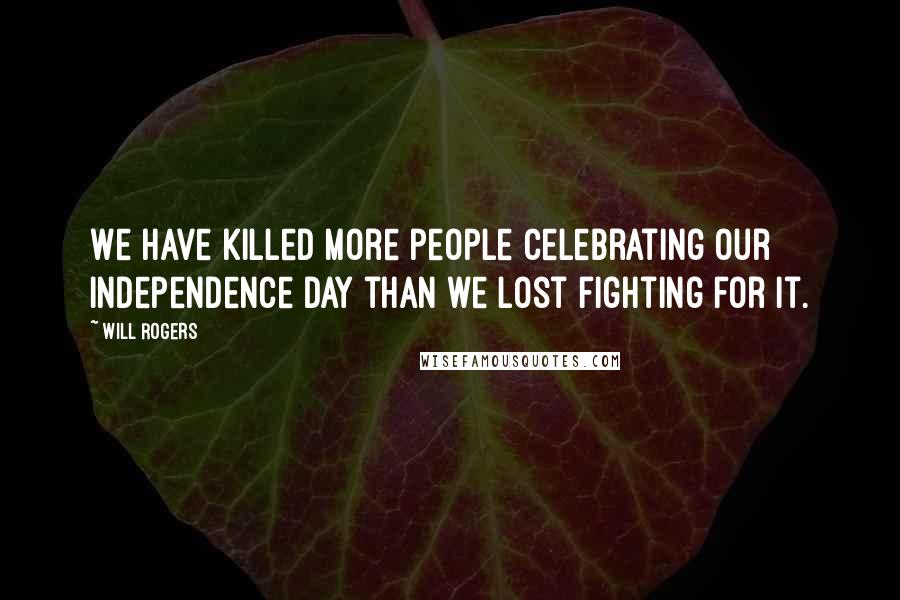 Will Rogers Quotes: We have killed more people celebrating our independence day than we lost fighting for it.