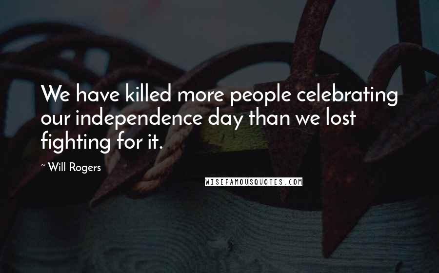 Will Rogers Quotes: We have killed more people celebrating our independence day than we lost fighting for it.