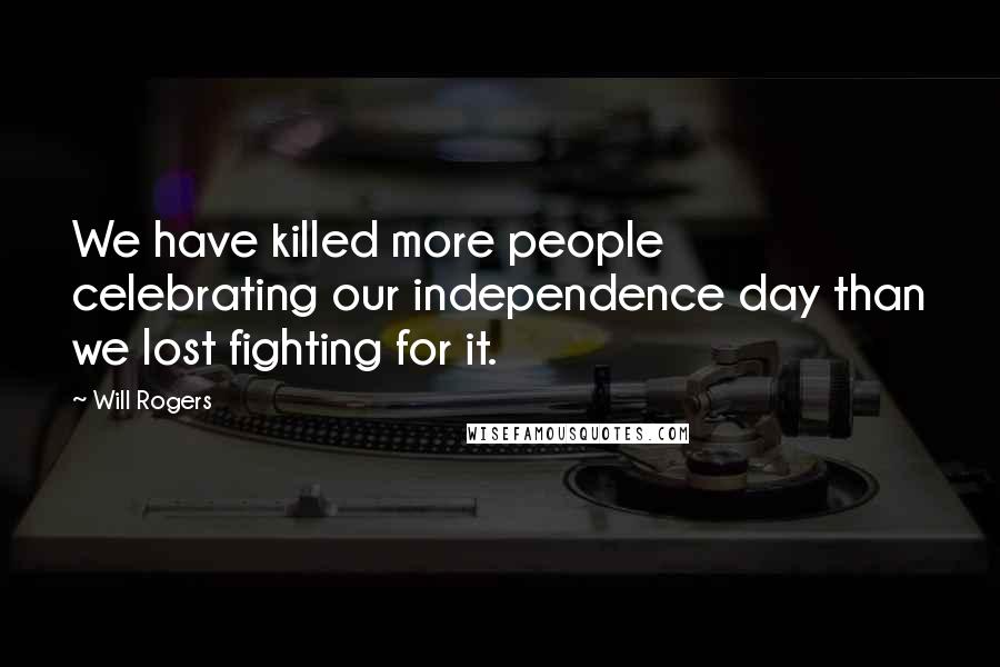 Will Rogers Quotes: We have killed more people celebrating our independence day than we lost fighting for it.