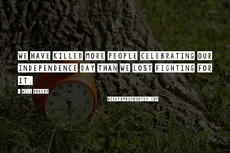 Will Rogers Quotes: We have killed more people celebrating our independence day than we lost fighting for it.