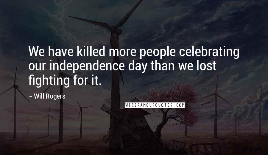 Will Rogers Quotes: We have killed more people celebrating our independence day than we lost fighting for it.