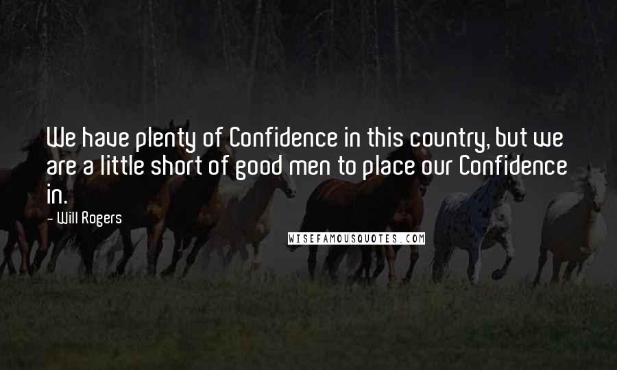 Will Rogers Quotes: We have plenty of Confidence in this country, but we are a little short of good men to place our Confidence in.