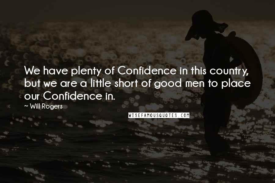 Will Rogers Quotes: We have plenty of Confidence in this country, but we are a little short of good men to place our Confidence in.