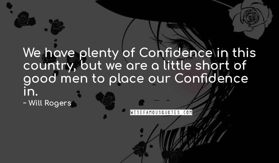 Will Rogers Quotes: We have plenty of Confidence in this country, but we are a little short of good men to place our Confidence in.