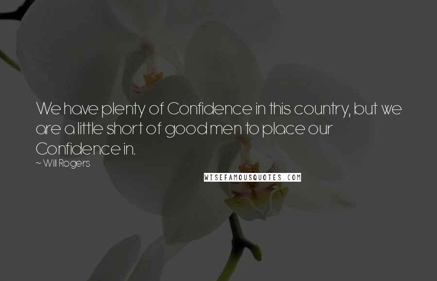 Will Rogers Quotes: We have plenty of Confidence in this country, but we are a little short of good men to place our Confidence in.