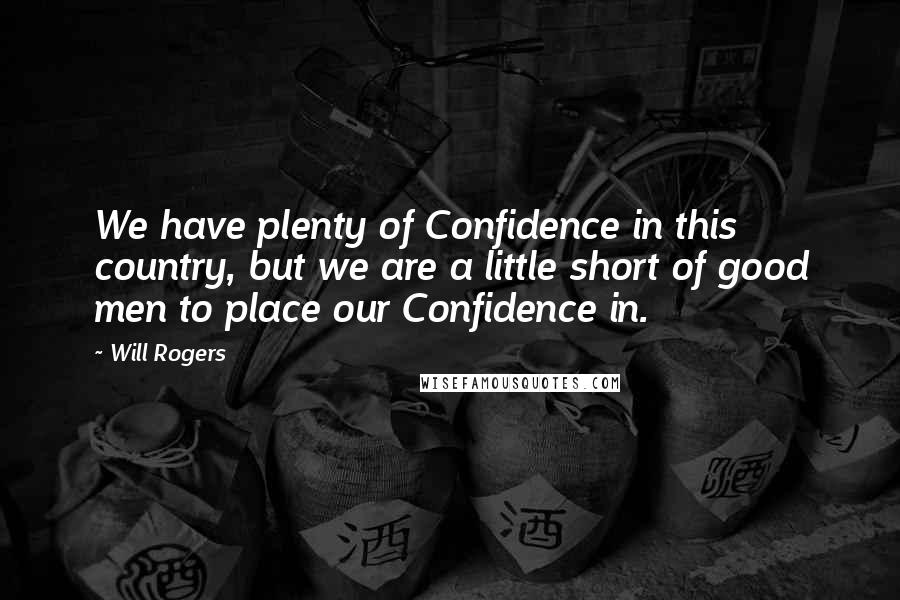 Will Rogers Quotes: We have plenty of Confidence in this country, but we are a little short of good men to place our Confidence in.