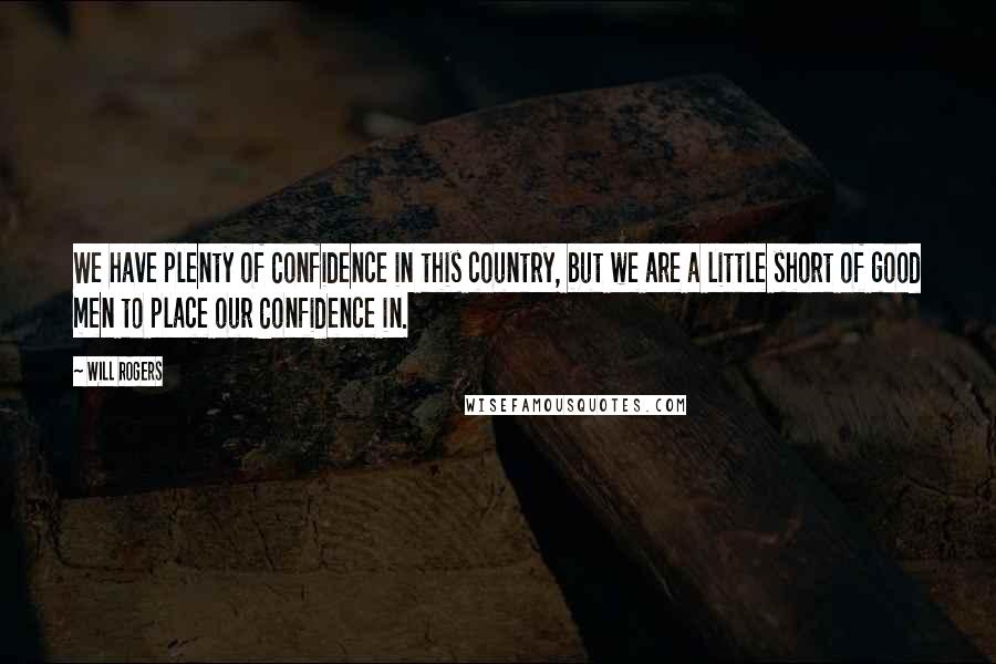 Will Rogers Quotes: We have plenty of Confidence in this country, but we are a little short of good men to place our Confidence in.