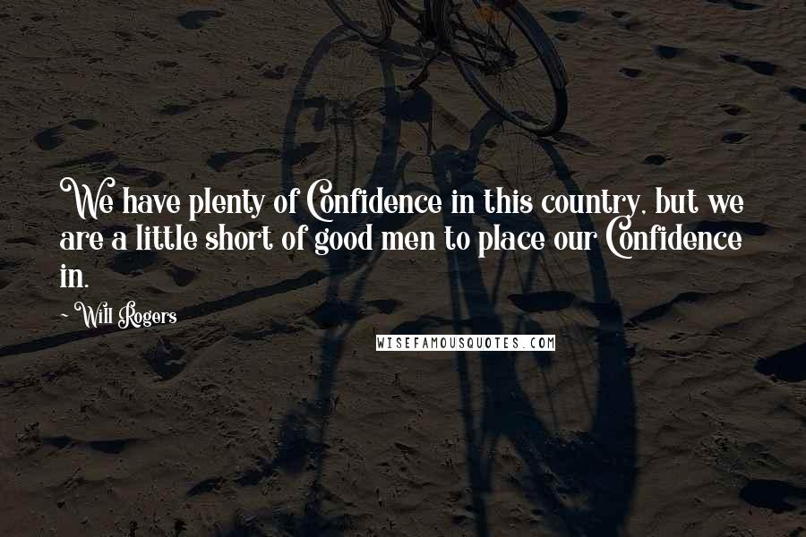 Will Rogers Quotes: We have plenty of Confidence in this country, but we are a little short of good men to place our Confidence in.