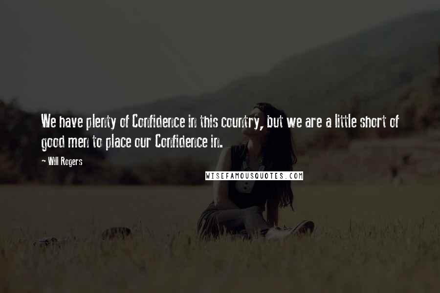 Will Rogers Quotes: We have plenty of Confidence in this country, but we are a little short of good men to place our Confidence in.