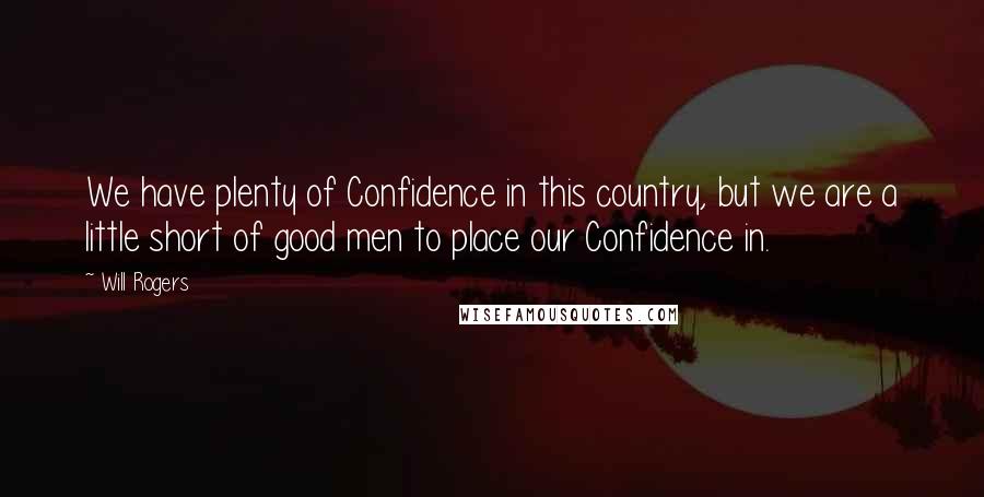 Will Rogers Quotes: We have plenty of Confidence in this country, but we are a little short of good men to place our Confidence in.