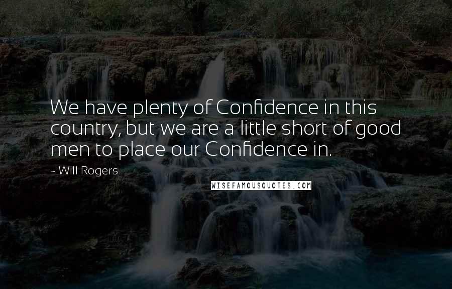 Will Rogers Quotes: We have plenty of Confidence in this country, but we are a little short of good men to place our Confidence in.