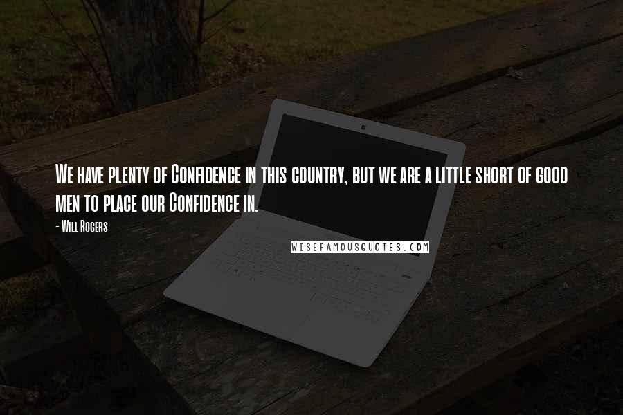 Will Rogers Quotes: We have plenty of Confidence in this country, but we are a little short of good men to place our Confidence in.