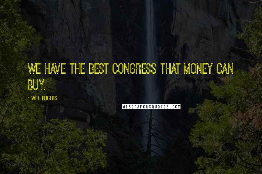 Will Rogers Quotes: We have the best Congress that money can buy.