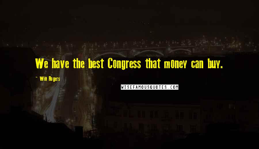 Will Rogers Quotes: We have the best Congress that money can buy.