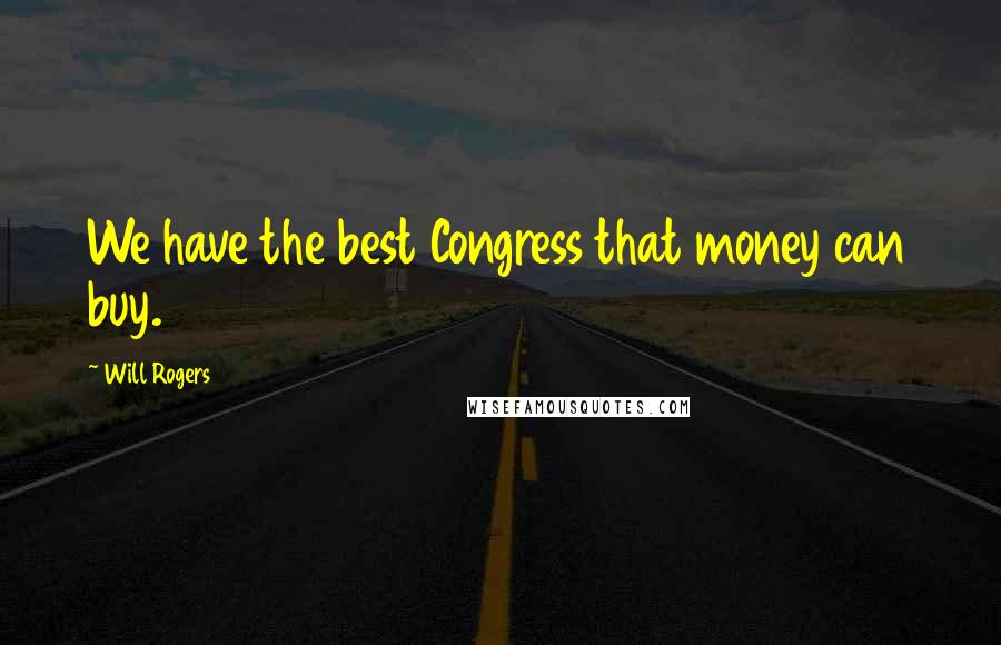 Will Rogers Quotes: We have the best Congress that money can buy.