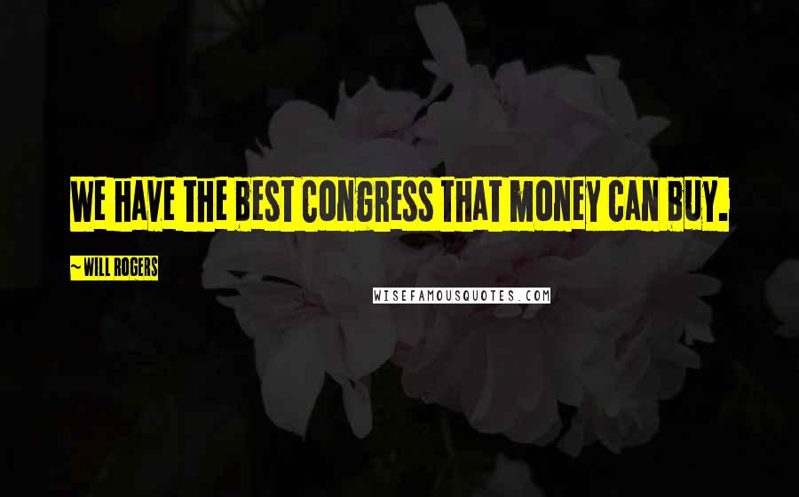 Will Rogers Quotes: We have the best Congress that money can buy.