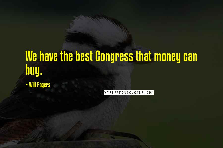 Will Rogers Quotes: We have the best Congress that money can buy.