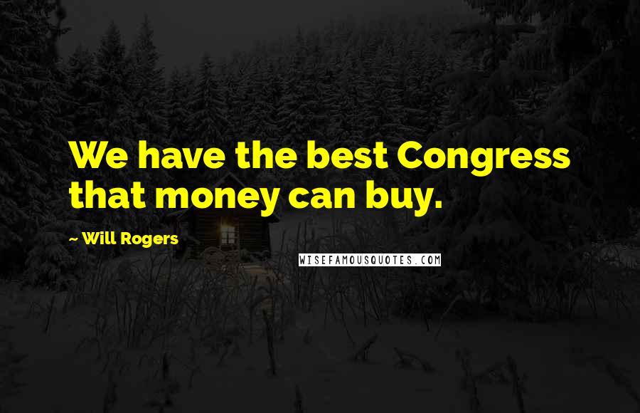 Will Rogers Quotes: We have the best Congress that money can buy.
