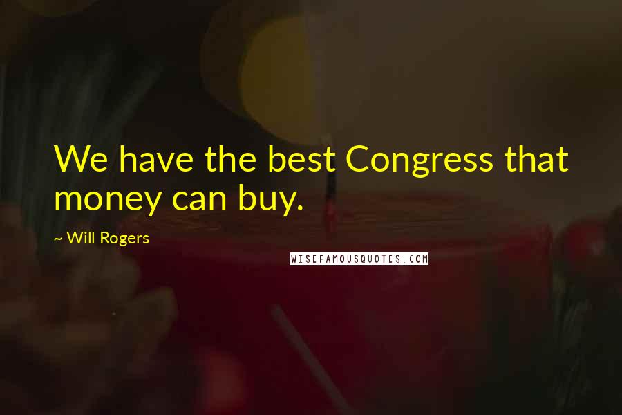 Will Rogers Quotes: We have the best Congress that money can buy.