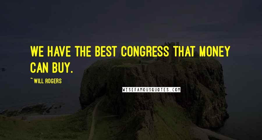 Will Rogers Quotes: We have the best Congress that money can buy.