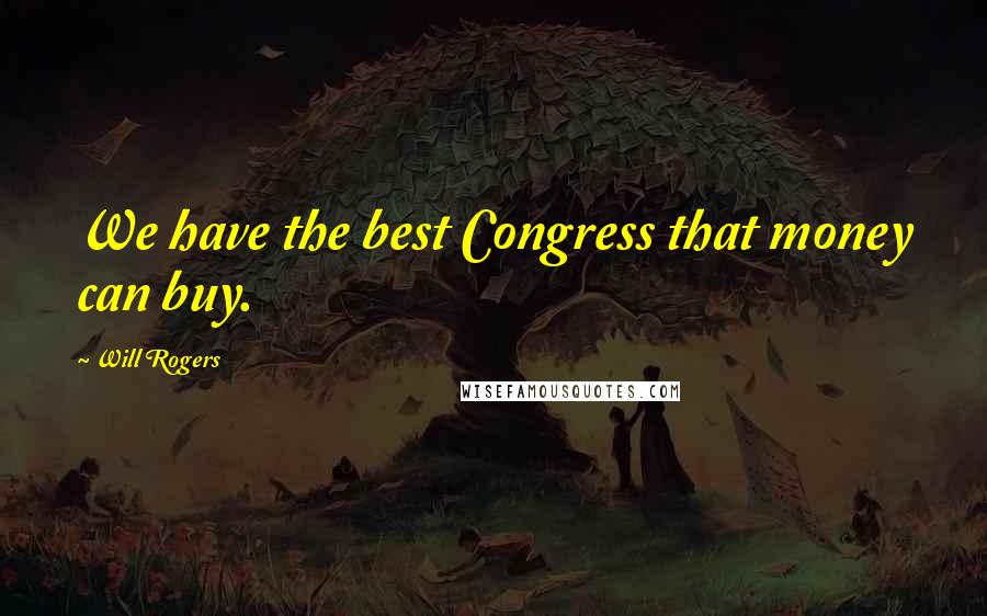 Will Rogers Quotes: We have the best Congress that money can buy.