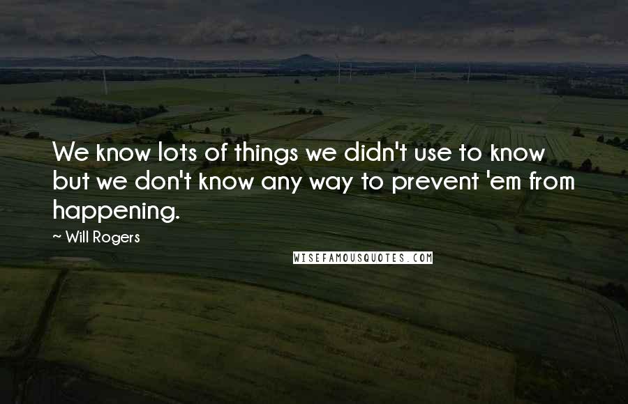 Will Rogers Quotes: We know lots of things we didn't use to know but we don't know any way to prevent 'em from happening.