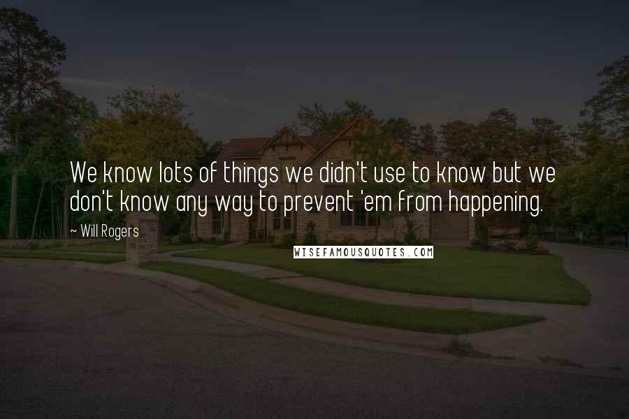 Will Rogers Quotes: We know lots of things we didn't use to know but we don't know any way to prevent 'em from happening.