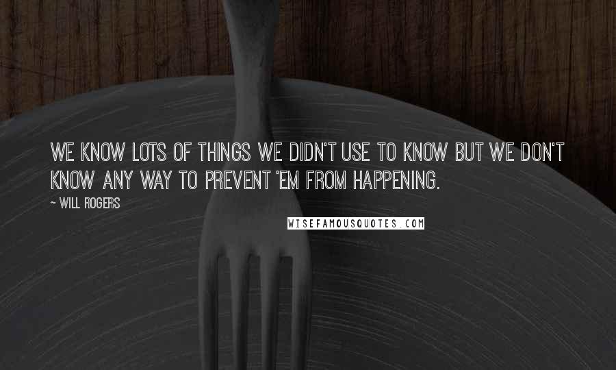 Will Rogers Quotes: We know lots of things we didn't use to know but we don't know any way to prevent 'em from happening.