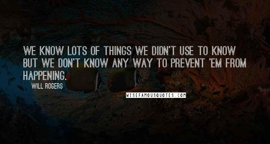 Will Rogers Quotes: We know lots of things we didn't use to know but we don't know any way to prevent 'em from happening.