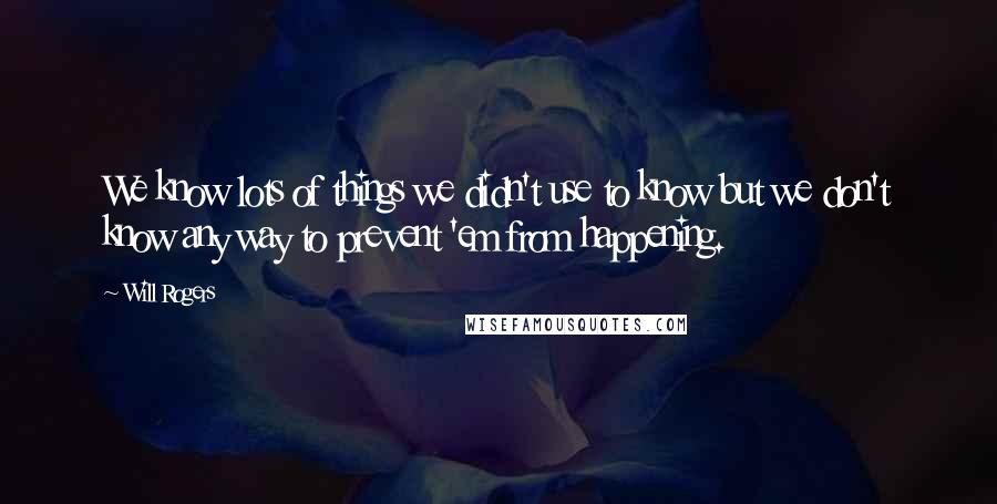 Will Rogers Quotes: We know lots of things we didn't use to know but we don't know any way to prevent 'em from happening.