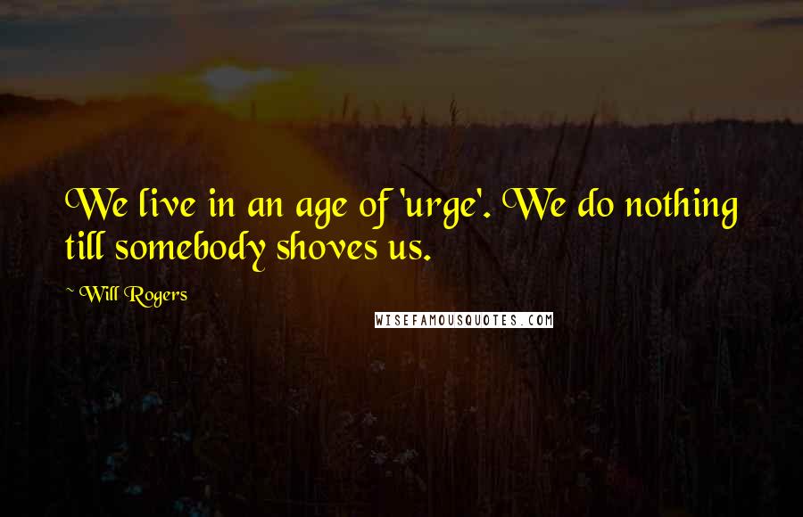 Will Rogers Quotes: We live in an age of 'urge'. We do nothing till somebody shoves us.