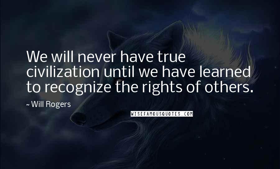 Will Rogers Quotes: We will never have true civilization until we have learned to recognize the rights of others.
