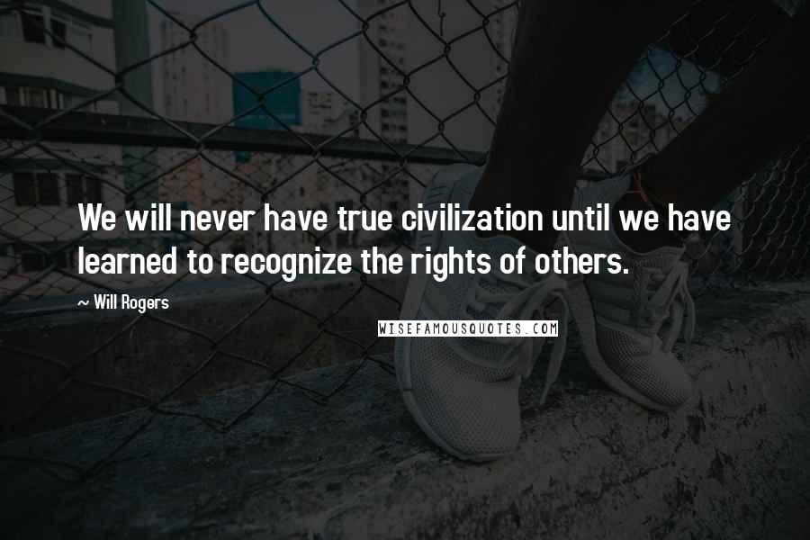 Will Rogers Quotes: We will never have true civilization until we have learned to recognize the rights of others.