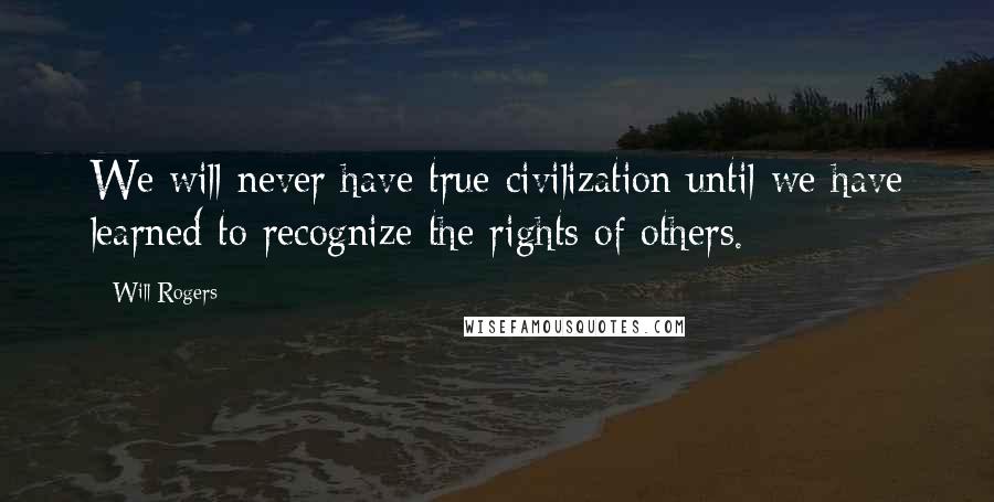 Will Rogers Quotes: We will never have true civilization until we have learned to recognize the rights of others.