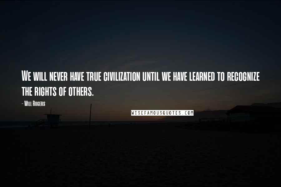 Will Rogers Quotes: We will never have true civilization until we have learned to recognize the rights of others.