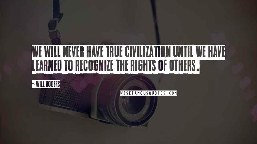 Will Rogers Quotes: We will never have true civilization until we have learned to recognize the rights of others.