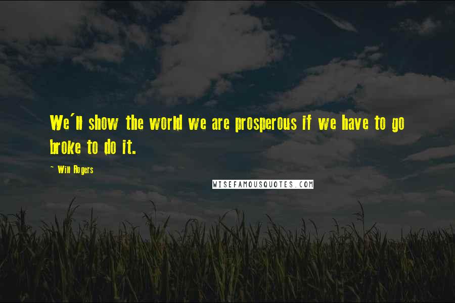 Will Rogers Quotes: We'll show the world we are prosperous if we have to go broke to do it.