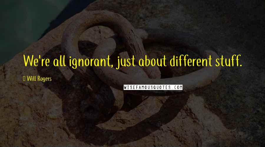 Will Rogers Quotes: We're all ignorant, just about different stuff.