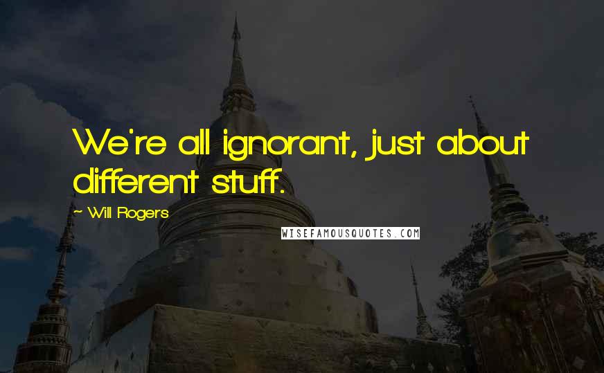 Will Rogers Quotes: We're all ignorant, just about different stuff.