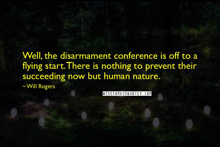 Will Rogers Quotes: Well, the disarmament conference is off to a flying start. There is nothing to prevent their succeeding now but human nature.