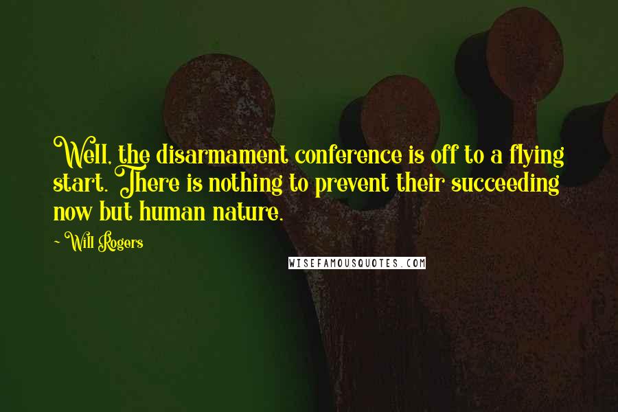 Will Rogers Quotes: Well, the disarmament conference is off to a flying start. There is nothing to prevent their succeeding now but human nature.