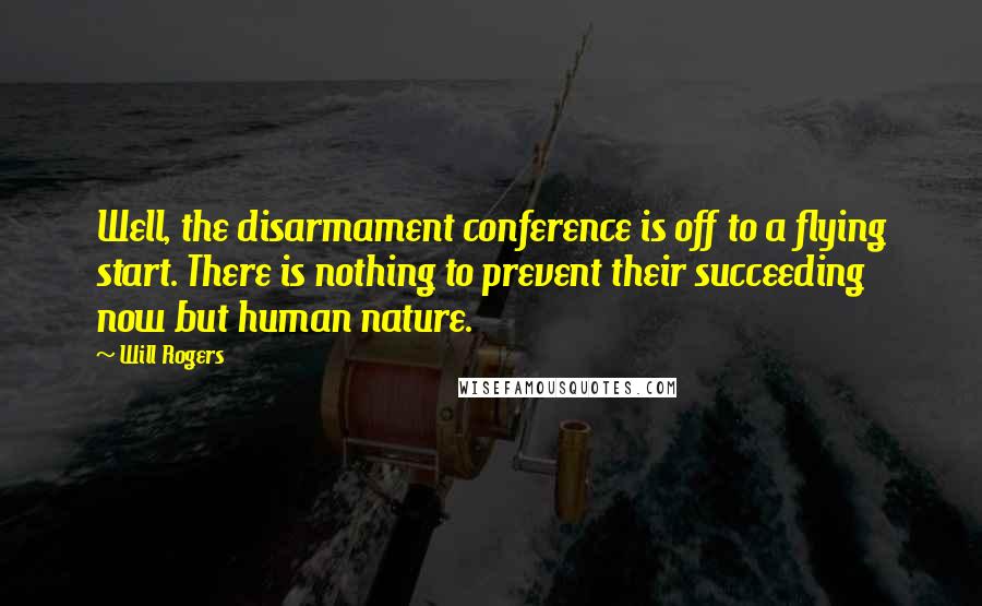 Will Rogers Quotes: Well, the disarmament conference is off to a flying start. There is nothing to prevent their succeeding now but human nature.