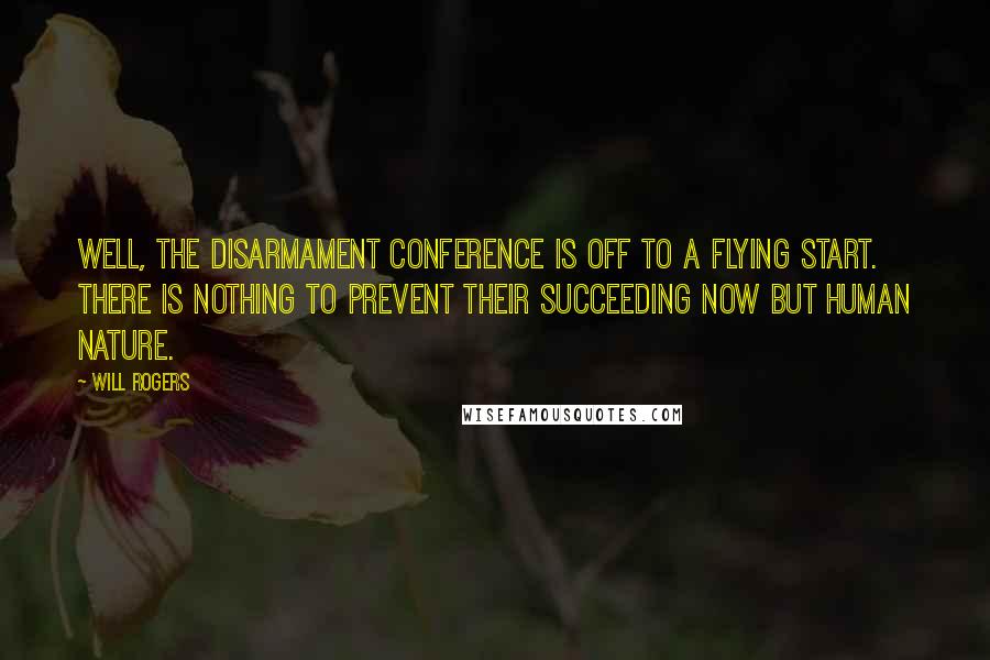 Will Rogers Quotes: Well, the disarmament conference is off to a flying start. There is nothing to prevent their succeeding now but human nature.