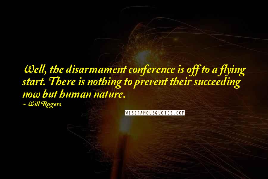 Will Rogers Quotes: Well, the disarmament conference is off to a flying start. There is nothing to prevent their succeeding now but human nature.