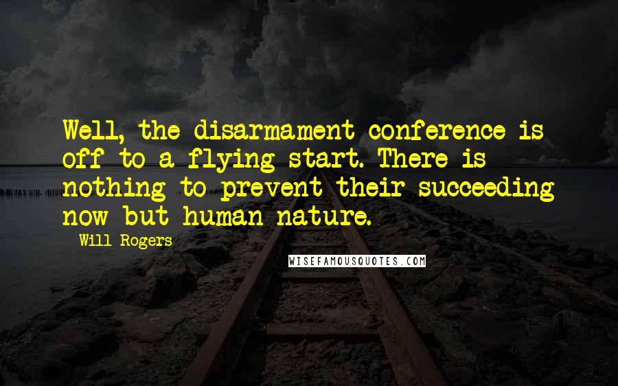 Will Rogers Quotes: Well, the disarmament conference is off to a flying start. There is nothing to prevent their succeeding now but human nature.