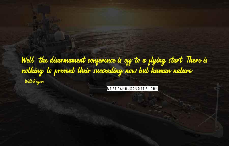 Will Rogers Quotes: Well, the disarmament conference is off to a flying start. There is nothing to prevent their succeeding now but human nature.