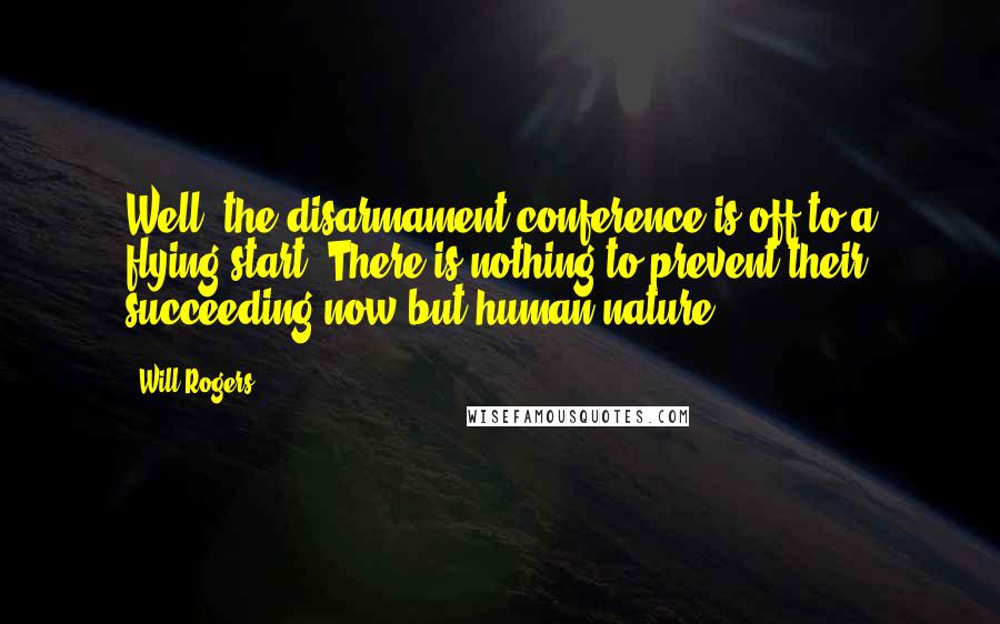 Will Rogers Quotes: Well, the disarmament conference is off to a flying start. There is nothing to prevent their succeeding now but human nature.